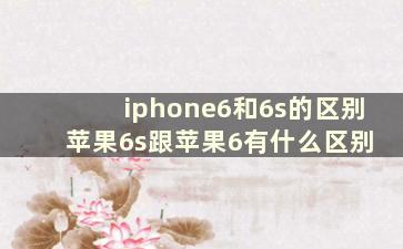 iphone6和6s的区别 苹果6s跟苹果6有什么区别